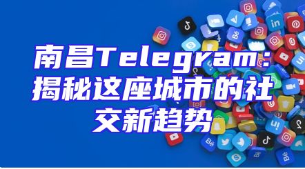 南昌Telegram：揭秘这座城市的社交新趋势