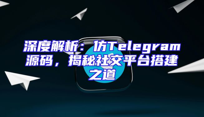 深度解析：仿Telegram源码，揭秘社交平台搭建之道