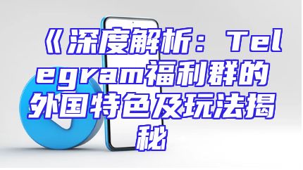 《深度解析：Telegram福利群的外国特色及玩法揭秘