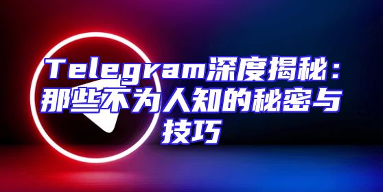 Telegram深度揭秘：那些不为人知的秘密与技巧