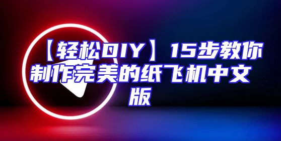 【轻松DIY】15步教你制作完美的纸飞机中文版