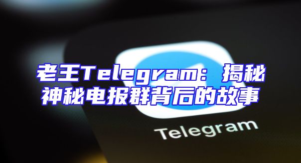 老王Telegram：揭秘神秘电报群背后的故事
