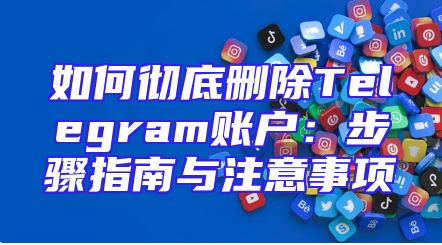 如何彻底删除Telegram账户：步骤指南与注意事项