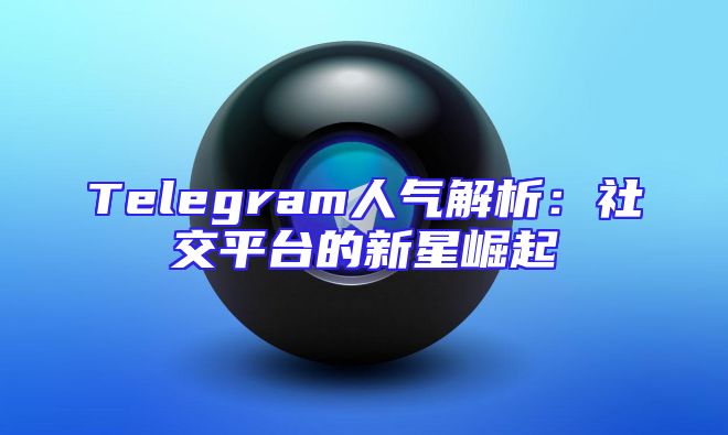 Telegram人气解析：社交平台的新星崛起