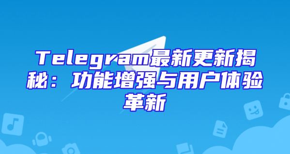 Telegram最新更新揭秘：功能增强与用户体验革新