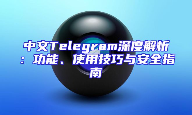 中文Telegram深度解析：功能、使用技巧与安全指南