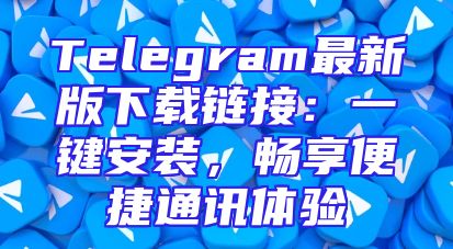 Telegram最新版下载链接：一键安装，畅享便捷通讯体验