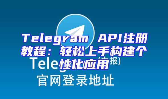 Telegram API注册教程：轻松上手构建个性化应用