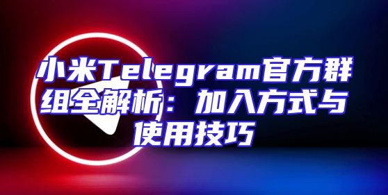 小米Telegram官方群组全解析：加入方式与使用技巧