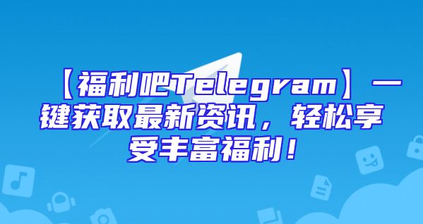 【福利吧Telegram】一键获取最新资讯，轻松享受丰富福利！