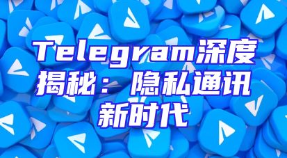 Telegram深度揭秘：隐私通讯新时代