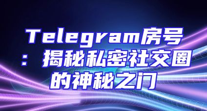 Telegram房号：揭秘私密社交圈的神秘之门