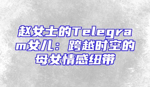 赵女士的Telegram女儿：跨越时空的母女情感纽带