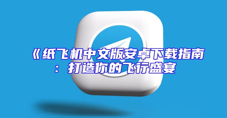 《纸飞机中文版安卓下载指南：打造你的飞行盛宴