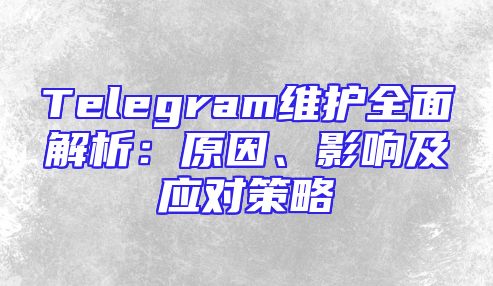 Telegram维护全面解析：原因、影响及应对策略