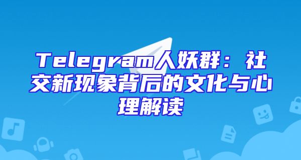 Telegram人妖群：社交新现象背后的文化与心理解读