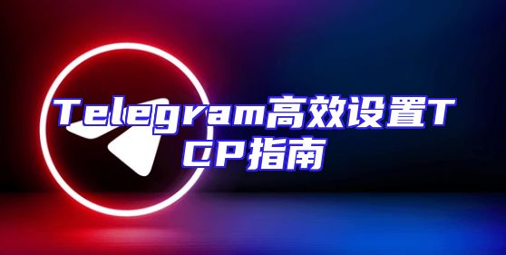 Telegram高效设置TCP指南