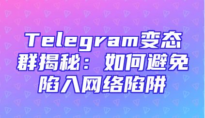 Telegram变态群揭秘：如何避免陷入网络陷阱