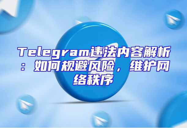 Telegram违法内容解析：如何规避风险，维护网络秩序