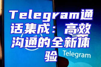 Telegram通话集成：高效沟通的全新体验