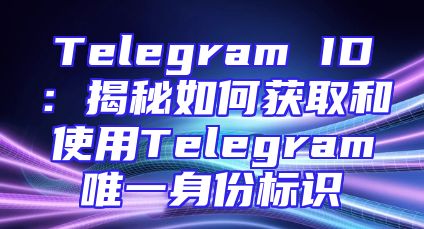 Telegram ID：揭秘如何获取和使用Telegram唯一身份标识
