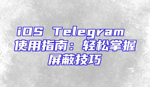 iOS Telegram 使用指南：轻松掌握屏蔽技巧