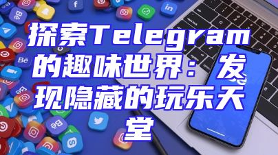 探索Telegram的趣味世界：发现隐藏的玩乐天堂