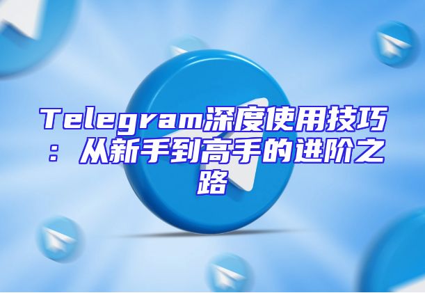 Telegram深度使用技巧：从新手到高手的进阶之路