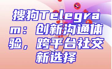 搜狗Telegram：创新沟通体验，跨平台社交新选择