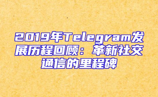 2019年Telegram发展历程回顾：革新社交通信的里程碑
