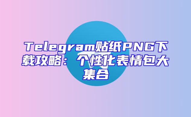 Telegram贴纸PNG下载攻略：个性化表情包大集合