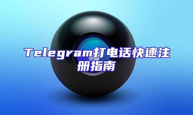 Telegram打电话快速注册指南