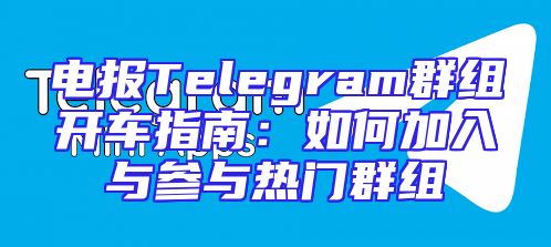 电报Telegram群组开车指南：如何加入与参与热门群组