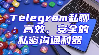 Telegram私聊：高效、安全的私密沟通利器