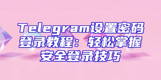 Telegram设置密码登录教程：轻松掌握安全登录技巧
