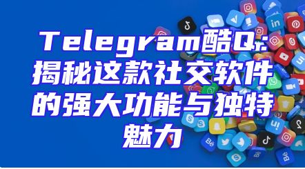 Telegram酷Q：揭秘这款社交软件的强大功能与独特魅力