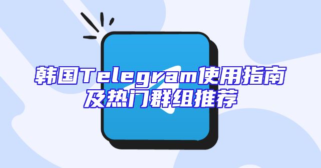 韩国Telegram使用指南及热门群组推荐