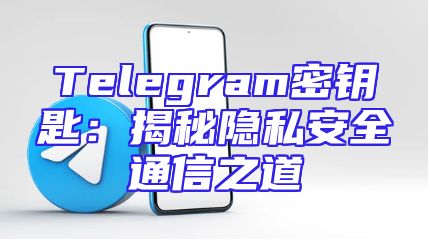 Telegram密钥匙：揭秘隐私安全通信之道