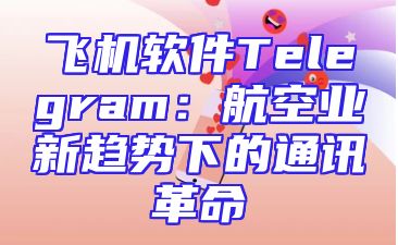 飞机软件Telegram：航空业新趋势下的通讯革命