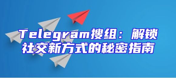 Telegram搜组：解锁社交新方式的秘密指南
