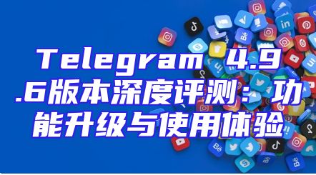 Telegram 4.9.6版本深度评测：功能升级与使用体验