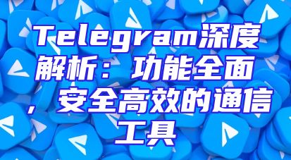 Telegram深度解析：功能全面，安全高效的通信工具