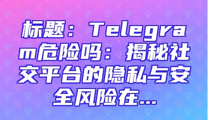 标题：Telegram危险吗：揭秘社交平台的隐私与安全风险在...