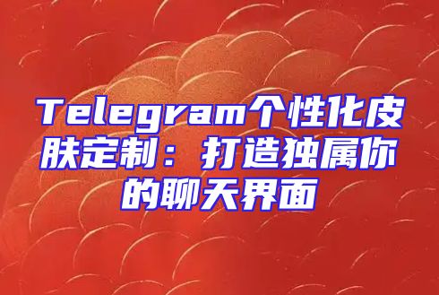Telegram个性化皮肤定制：打造独属你的聊天界面