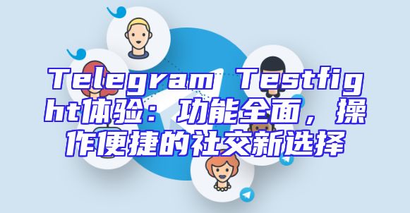Telegram Testfight体验：功能全面，操作便捷的社交新选择