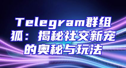 Telegram群组狐：揭秘社交新宠的奥秘与玩法