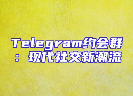 Telegram约会群：现代社交新潮流