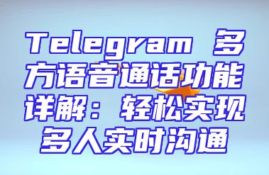 Telegram 多方语音通话功能详解：轻松实现多人实时沟通