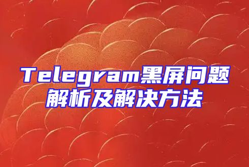 Telegram黑屏问题解析及解决方法