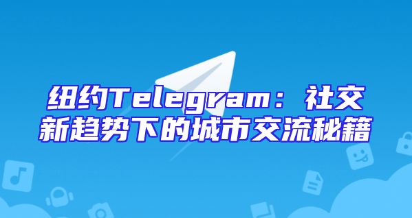 纽约Telegram：社交新趋势下的城市交流秘籍